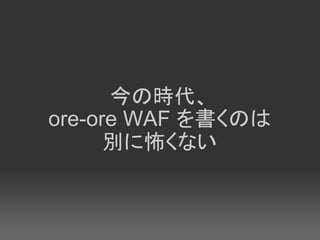 今の時代、
ore-ore WAF を書くのは
      別に怖くない
 