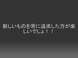 新しいものを常に追求した方が楽
    しいでしょ！！
 
