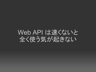 Web API は速くないと
全く使う気が起きない
 