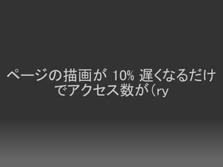 ページの描画が 10% 遅くなるだけ
   でアクセス数が（ry
 