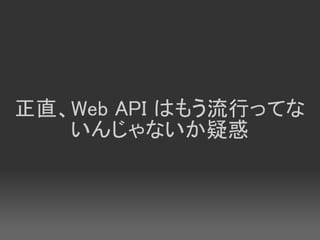 正直、Web API はもう流行ってな
   いんじゃないか疑惑
 