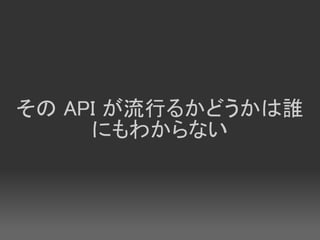 その API が流行るかどうかは誰
     にもわからない
 