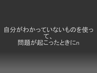 自分がわかっていないものを使っ
      て、
  問題が起こったときにn
 
