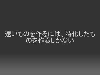 速いものを作るには、特化したも
   のを作るしかない
 