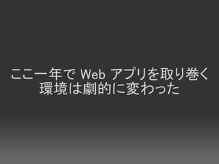 ここ一年で Web アプリを取り巻く
  環境は劇的に変わった
 