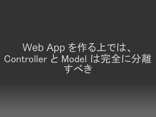 Web App を作る上では、
Controller と Model は完全に分離
             すべき
 