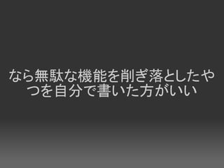 なら無駄な機能を削ぎ落としたや
 つを自分で書いた方がいい
 