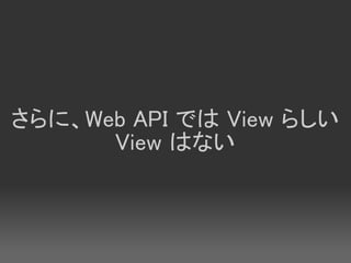 さらに、Web API では View らしい
      View はない
 