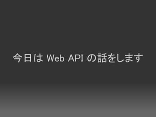今日は Web API の話をします
 