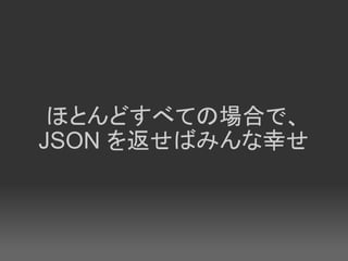 ほとんどすべての場合で、
JSON を返せばみんな幸せ
 