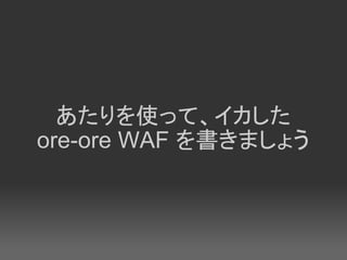 あたりを使って、イカした
ore-ore WAF を書きましょう
 
