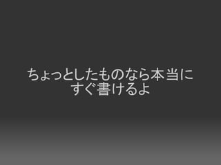 ちょっとしたものなら本当に
    すぐ書けるよ
 