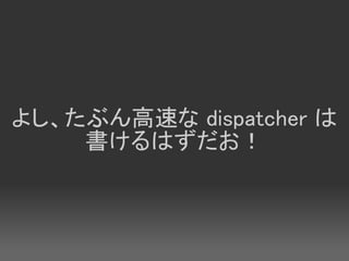よし、たぶん高速な dispatcher は
    書けるはずだお！
 