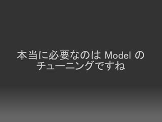本当に必要なのは Model の
  チューニングですね
 