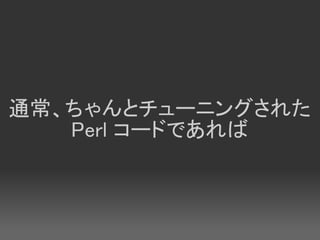 通常、ちゃんとチューニングされた
   Perl コードであれば
 