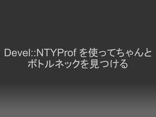 Devel::NTYProf を使ってちゃんと
    ボトルネックを見つける
 