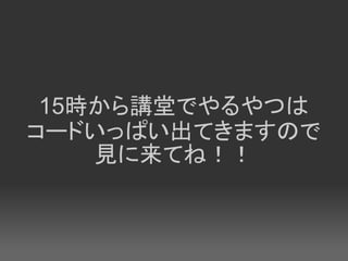 15時から講堂でやるやつは
コードいっぱい出てきますので
    見に来てね！！
 