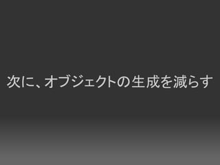 次に、オブジェクトの生成を減らす
 