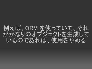 例えば、ORM を使っていて、それ
がかなりのオブジェクトを生成して
 いるのであれば、使用をやめる
 