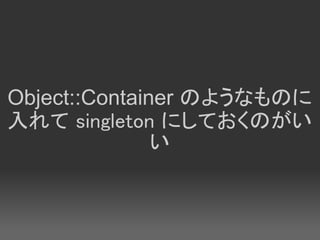 Object::Container のようなものに
入れて singleton にしておくのがい
               い
 