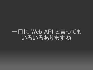 一口に Web API と言っても
  いろいろありますね
 