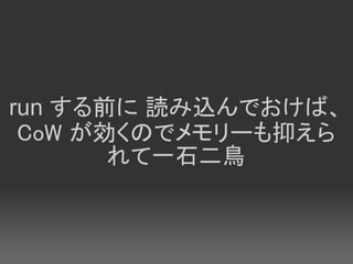 run する前に 読み込んでおけば、
 CoW が効くのでメモリーも抑えら
       れて一石二鳥
 