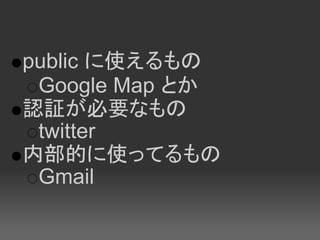 public に使えるもの
 Google Map とか
認証が必要なもの
 twitter
内部的に使ってるもの
 Gmail
 