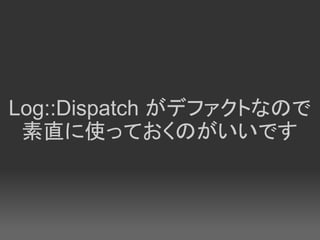 Log::Dispatch がデファクトなので
 素直に使っておくのがいいです
 