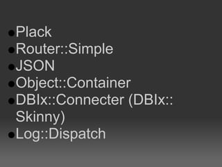 Plack
Router::Simple
JSON
Object::Container
DBIx::Connecter (DBIx::
Skinny)
Log::Dispatch
 