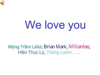 We love you
Mộng Trầm Lêêê, Brian Mark, Milianlee,
   Hiền Thục Lý, Thăng Laâm……
 
