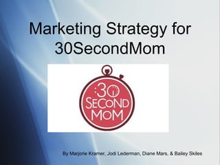Marketing Strategy for
  30SecondMom




    By Marjorie Kramer, Jodi Lederman, Diane Mars, & Bailey Skiles
 