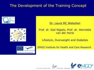 Dr. Laura MC Welschen The Development of the Training Concept Prof. dr. Giel Nijpels, Prof. dr. Henriette van der Horst 