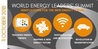 INNOVATIONS FOR THE NEW ENERGY FUTURE
WORLD ENERGY LEADERS' SUMMIT
 11OCTOBER2018
SHAPING A NEW
ENERGY FUTURE
DIGITALISATION
AND BLOCKCHAIN
REVOLUTION IN
TRANSPORTATION
TRACKING ENERGY
TRENDS
Uncertainty
Impact
 