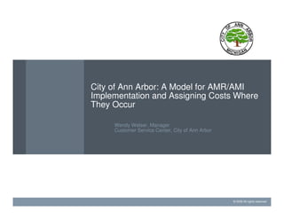 City of Ann Arbor: A Model for AMR/AMI
Implementation and Assigning Costs Where
They Occur

     Wendy Welser, Manager
     Customer Service Center, City of Ann Arbor




                                                  © 2009 All rights reserved
 