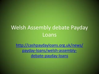 Welsh Assembly debate Payday
           Loans
 http://cashpaydayloans.org.uk/news/
    payday-loans/welsh-assembly-
          debate-payday-loans
 