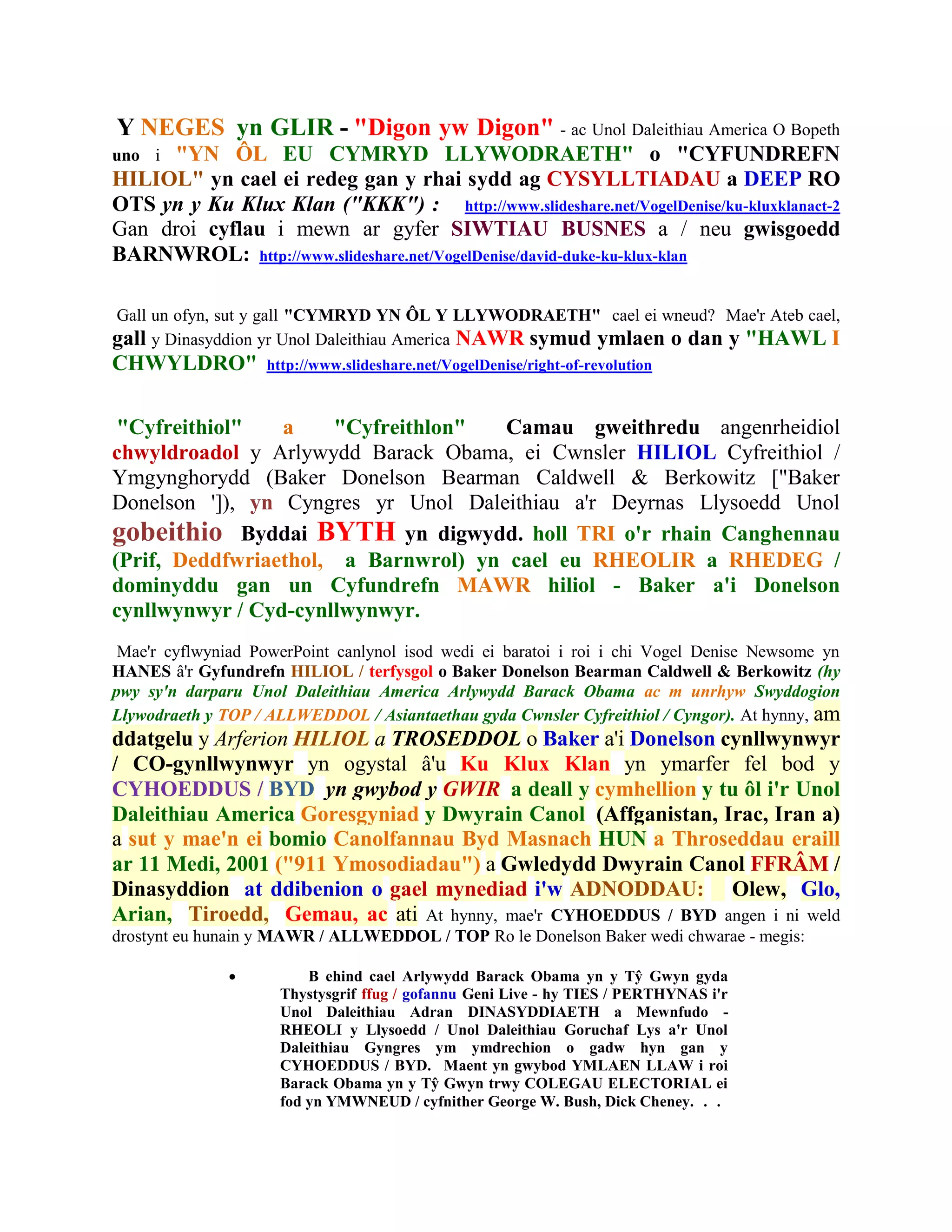Y NEGES yn GLIR - "Digon yw Digon" - ac Unol Daleithiau America O Bopeth
uno i"YN ÔL EU CYMRYD LLYWODRAETH" o "CYFUNDREFN
HILIOL" yn cael ei redeg gan y rhai sydd ag CYSYLLTIADAU a DEEP RO
OTS yn y Ku Klux Klan ("KKK") : http://www.slideshare.net/VogelDenise/ku-kluxklanact-2
Gan droi cyflau i mewn ar gyfer SIWTIAU BUSNES a / neu gwisgoedd
BARNWROL: http://www.slideshare.net/VogelDenise/david-duke-ku-klux-klan

Gall un ofyn, sut y gall "CYMRYD YN ÔL Y LLYWODRAETH" cael ei wneud? Mae'r Ateb cael,
gall y Dinasyddion yr Unol Daleithiau America NAWR symud ymlaen o dan y "HAWL I
CHWYLDRO"          http://www.slideshare.net/VogelDenise/right-of-revolution



 "Cyfreithiol"   a     "Cyfreithlon"  Camau gweithredu angenrheidiol
chwyldroadol y Arlywydd Barack Obama, ei Cwnsler HILIOL Cyfreithiol /
Ymgynghorydd (Baker Donelson Bearman Caldwell & Berkowitz ["Baker
Donelson ']), yn Cyngres yr Unol Daleithiau a'r Deyrnas Llysoedd Unol
gobeithio Byddai BYTH yn digwydd. holl TRI o'r rhain Canghennau
(Prif, Deddfwriaethol, a Barnwrol) yn cael eu RHEOLIR a RHEDEG /
dominyddu gan un Cyfundrefn MAWR hiliol - Baker a'i Donelson
cynllwynwyr / Cyd-cynllwynwyr.
 Mae'r cyflwyniad PowerPoint canlynol isod wedi ei baratoi i roi i chi Vogel Denise Newsome yn
HANES â'r Gyfundrefn HILIOL / terfysgol o Baker Donelson Bearman Caldwell & Berkowitz (hy
pwy sy'n darparu Unol Daleithiau America Arlywydd Barack Obama ac m unrhyw Swyddogion
Llywodraeth y TOP / ALLWEDDOL / Asiantaethau gyda Cwnsler Cyfreithiol / Cyngor). At hynny, am
ddatgelu y Arferion HILIOL a TROSEDDOL o Baker a'i Donelson cynllwynwyr
/ CO-gynllwynwyr yn ogystal â'u Ku Klux Klan yn ymarfer fel bod y
CYHOEDDUS / BYD yn gwybod y GWIR a deall y cymhellion y tu ôl i'r Unol
Daleithiau America Goresgyniad y Dwyrain Canol (Affganistan, Irac, Iran a)
a sut y mae'n ei bomio Canolfannau Byd Masnach HUN a Throseddau eraill
ar 11 Medi, 2001 ("911 Ymosodiadau") a Gwledydd Dwyrain Canol FFRÂM /
Dinasyddion at ddibenion o gael mynediad i'w ADNODDAU: Olew, Glo,
Arian, Tiroedd, Gemau, ac ati At hynny, mae'r CYHOEDDUS / BYD angen i ni weld
drostynt eu hunain y MAWR / ALLWEDDOL / TOP Ro le Donelson Baker wedi chwarae - megis:

                        B ehind cael Arlywydd Barack Obama yn y Tŷ Gwyn gyda
                     Thystysgrif ffug / gofannu Geni Live - hy TIES / PERTHYNAS i'r
                     Unol Daleithiau Adran DINASYDDIAETH a Mewnfudo -
                     RHEOLI y Llysoedd / Unol Daleithiau Goruchaf Lys a'r Unol
                     Daleithiau Gyngres ym ymdrechion o gadw hyn gan y
                     CYHOEDDUS / BYD. Maent yn gwybod YMLAEN LLAW i roi
                     Barack Obama yn y Tŷ Gwyn trwy COLEGAU ELECTORIAL ei
                     fod yn YMWNEUD / cyfnither George W. Bush, Dick Cheney. . .
 