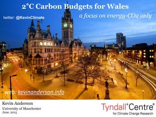 University of Manchester
June. 2015
Kevin Anderson
web: kevinanderson.info
2°C Carbon Budgets for Wales
a focus on energy-CO2 onlytwitter: @KevinClimate
 