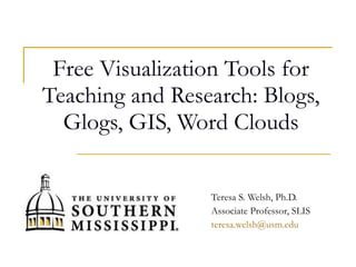 Free Visualization Tools for Teaching and Research: Blogs, Glogs, GIS, Word Clouds Teresa S. Welsh, Ph.D. Associate Professor, SLIS [email_address] 