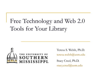 Free Technology and Web 2.0
Tools for Your Library


                Teresa S. Welsh, Ph.D.
                teresa.welsh@usm.edu
                Stacy Creel, Ph.D.
                stacy.creel@usm.edu
 