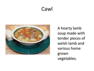 Cawl
A hearty lamb
soup made with
tender pieces of
welsh lamb and
various home
grown
vegetables.