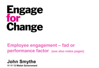 Employee engagement – fad or
performance factor (see also notes pages)
John Smythe
11 11 13 Welsh Government
 
