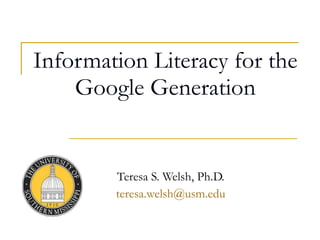 Information Literacy for the Google Generation Teresa S. Welsh, Ph.D. [email_address] 