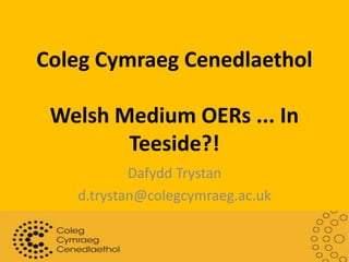 Coleg Cymraeg CenedlaetholWelsh Medium OERs ... In Teeside?! Dafydd Trystan d.trystan@colegcymraeg.ac.uk 