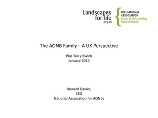 The AONB Family – A UK Perspective
Plas Tan y Bwlch
January 2015
Howard Davies,
CEO
National Association for AONBs
 