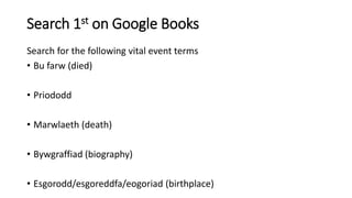 Search 1st on Google Books
Search for the following vital event terms
• Bu farw (died)
• Priododd
• Marwlaeth (death)
• Bywgraffiad (biography)
• Esgorodd/esgoreddfa/eogoriad (birthplace)
 