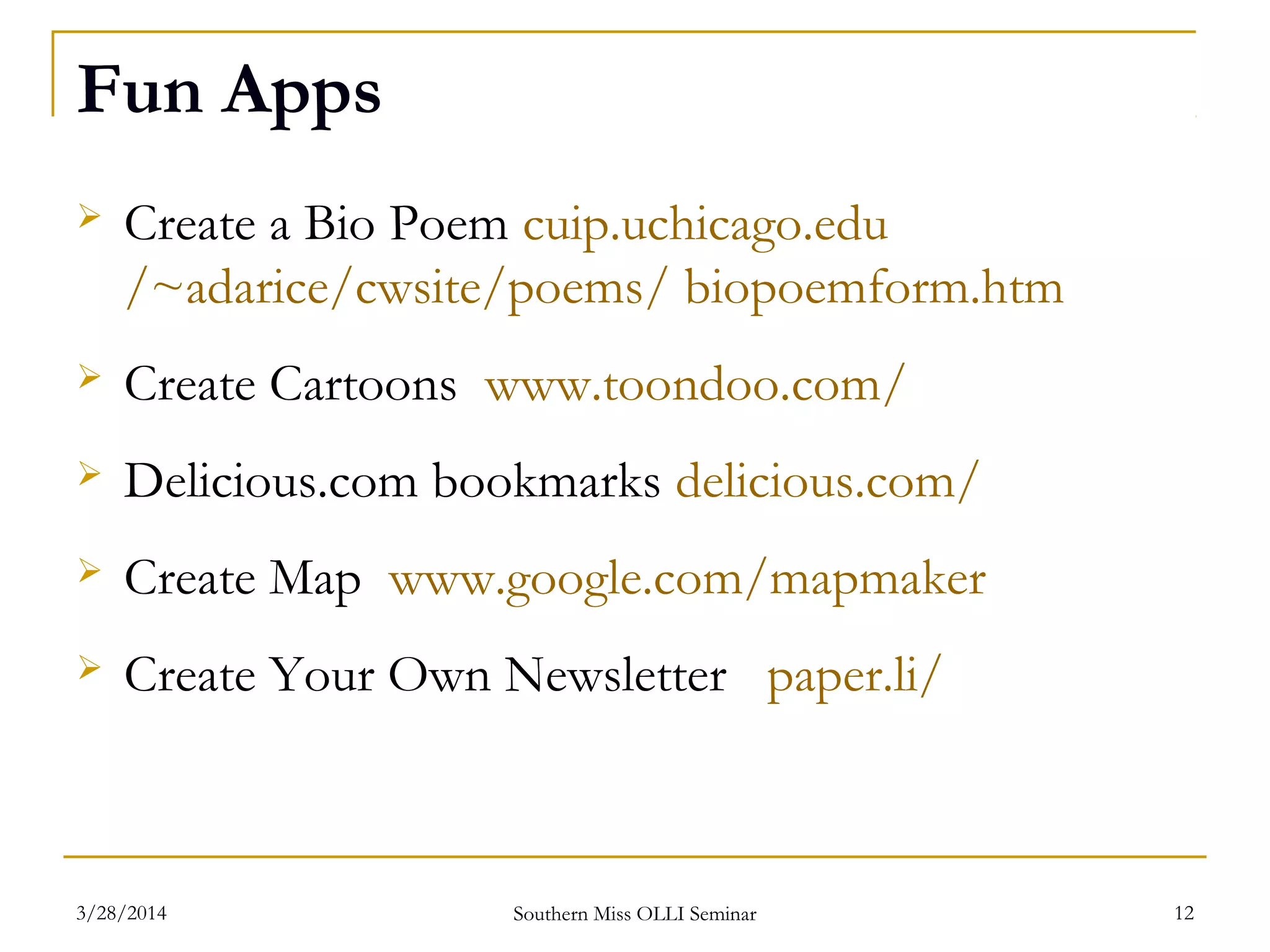 Fun Apps
 Create a Bio Poem cuip.uchicago.edu
/~adarice/cwsite/poems/ biopoemform.htm
 Create Cartoons www.toondoo.com/
 Delicious.com bookmarks delicious.com/
 Create Map www.google.com/mapmaker
 Create Your Own Newsletter paper.li/
Southern Miss OLLI Seminar3/28/2014 12
 
