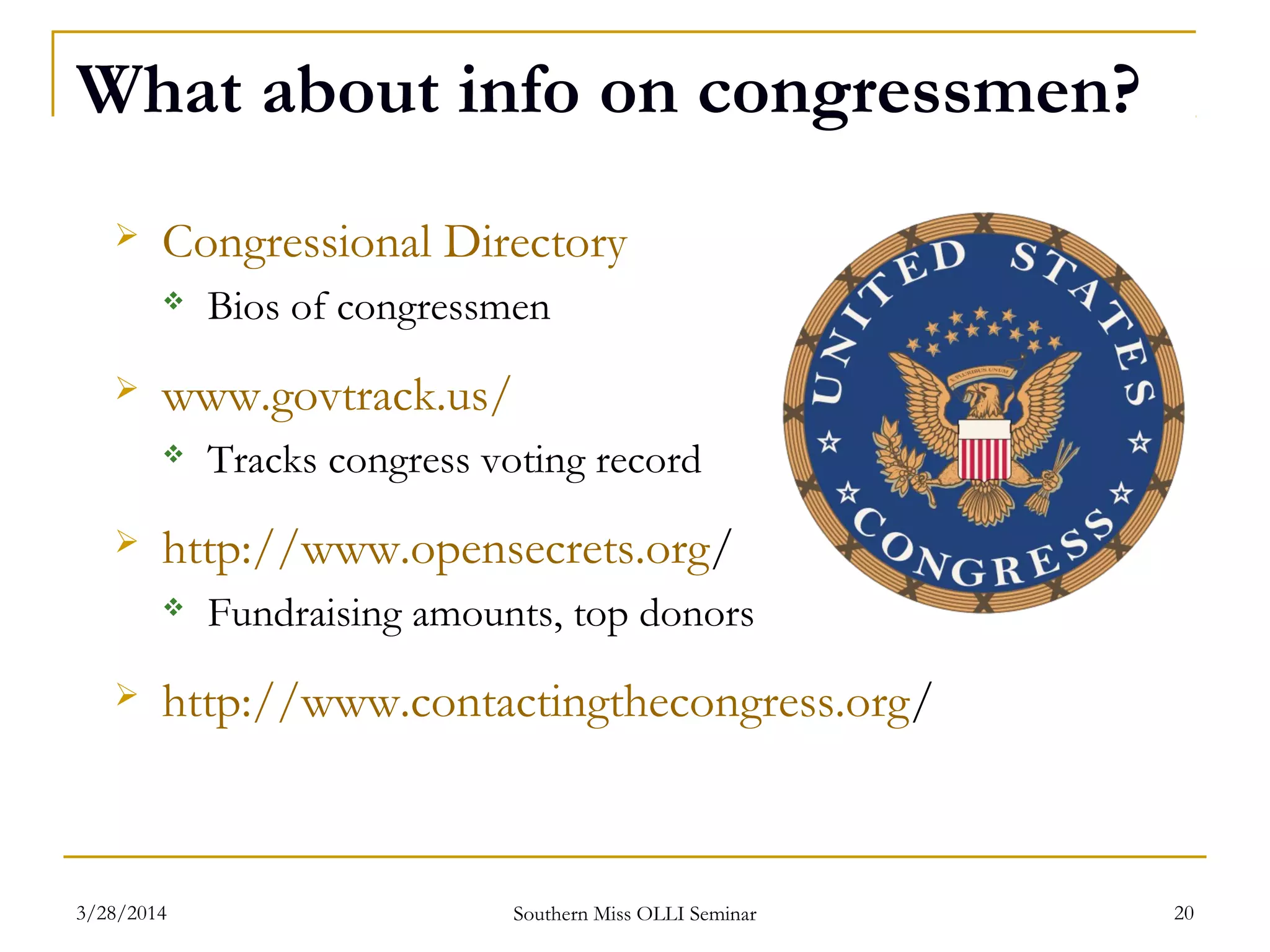 What about info on congressmen?
 Congressional Directory
 Bios of congressmen
 www.govtrack.us/
 Tracks congress voting record
 http://www.opensecrets.org/
 Fundraising amounts, top donors
 http://www.contactingthecongress.org/
Southern Miss OLLI Seminar3/28/2014 20
 