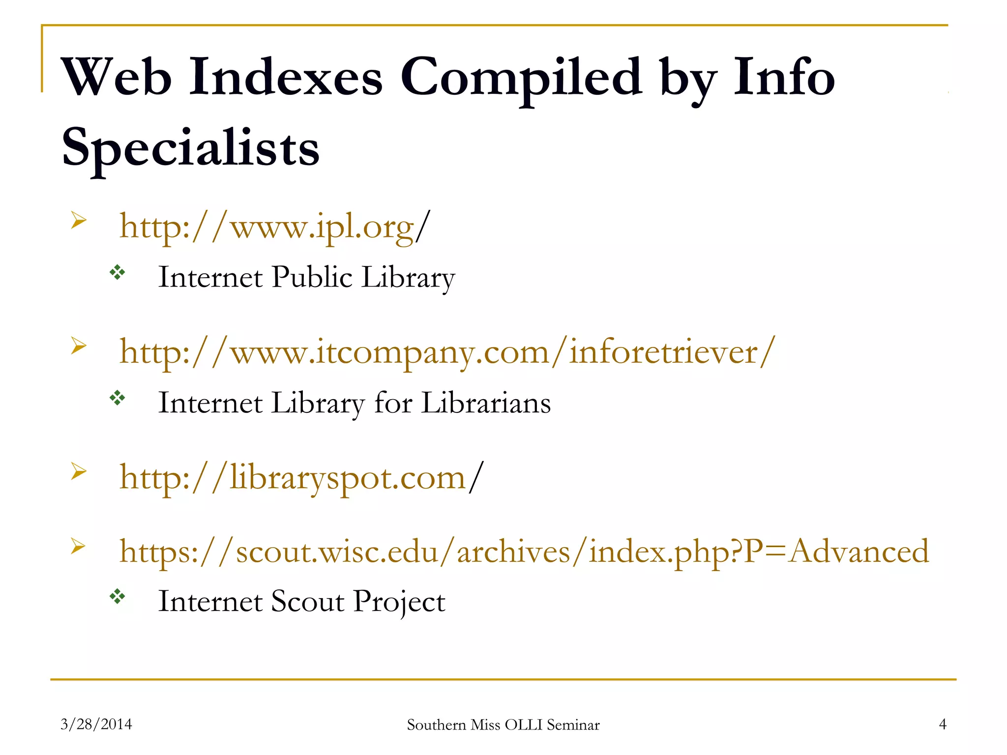 Web Indexes Compiled by Info
Specialists
 http://www.ipl.org/
 Internet Public Library
 http://www.itcompany.com/inforetriever/
 Internet Library for Librarians
 http://libraryspot.com/
 https://scout.wisc.edu/archives/index.php?P=Advanced
 Internet Scout Project
Southern Miss OLLI Seminar3/28/2014 4
 
