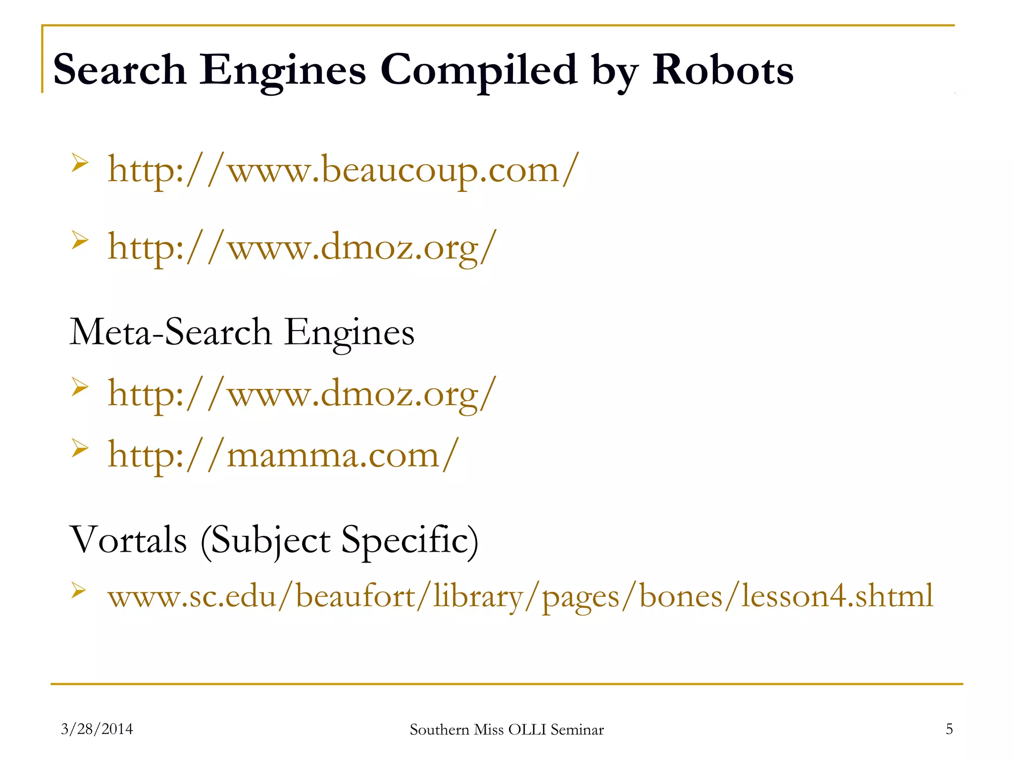  http://www.beaucoup.com/
 http://www.dmoz.org/
Meta-Search Engines
 http://www.dmoz.org/
 http://mamma.com/
Vortals (Subject Specific)
 www.sc.edu/beaufort/library/pages/bones/lesson4.shtml
Search Engines Compiled by Robots
Southern Miss OLLI Seminar3/28/2014 5
 