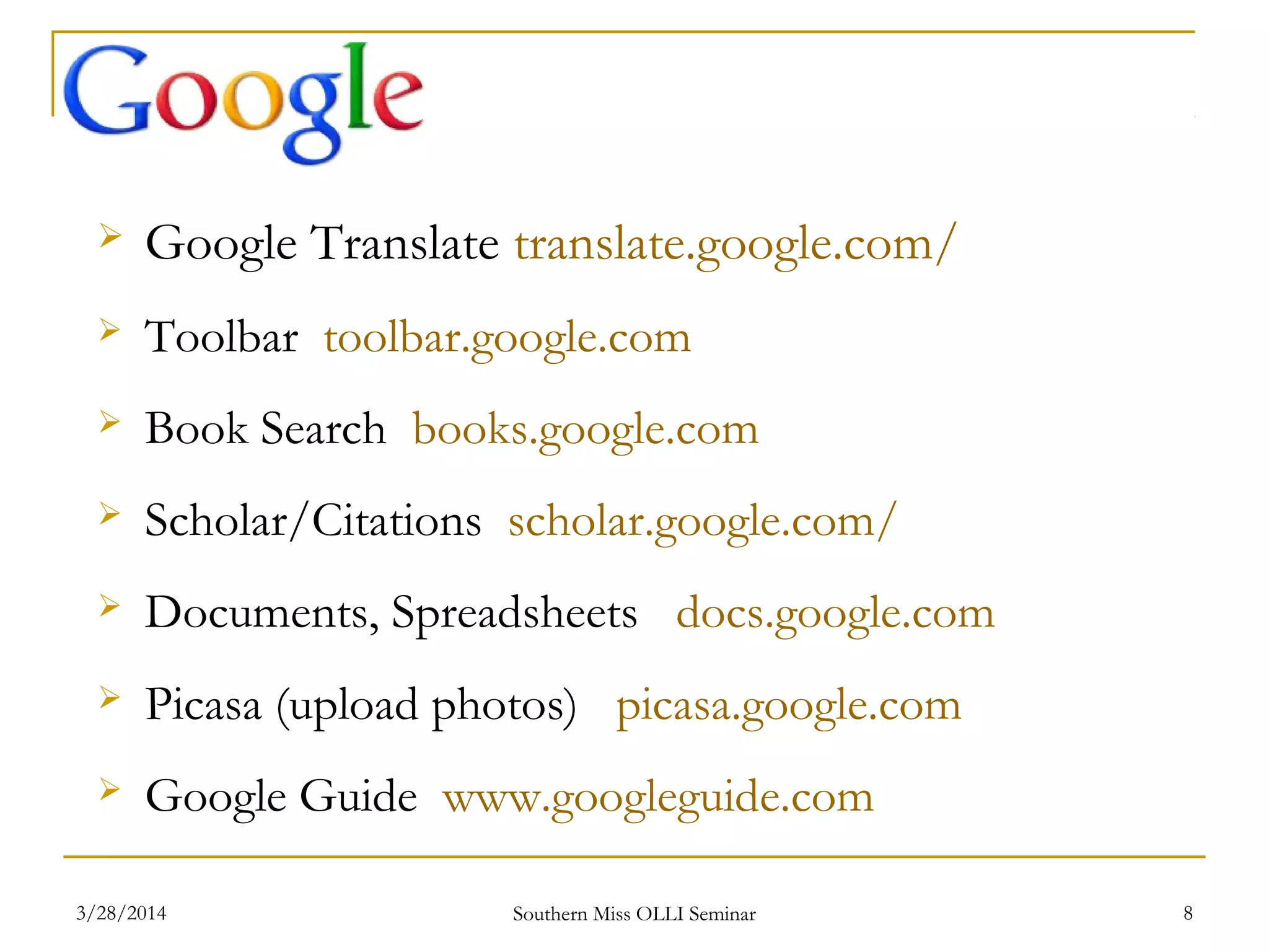  Google Translate translate.google.com/
 Toolbar toolbar.google.com
 Book Search books.google.com
 Scholar/Citations scholar.google.com/
 Documents, Spreadsheets docs.google.com
 Picasa (upload photos) picasa.google.com
 Google Guide www.googleguide.com
Southern Miss OLLI Seminar3/28/2014 8
 